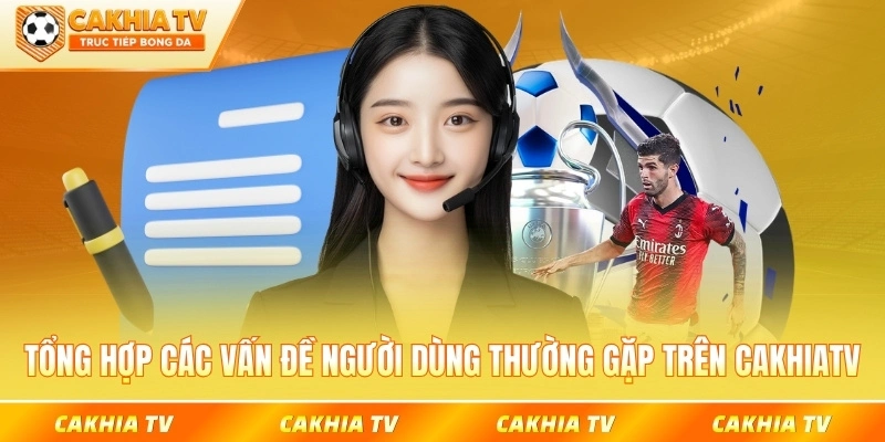 Tổng hợp các vấn đề người dùng thường gặp trên CakhiaTV